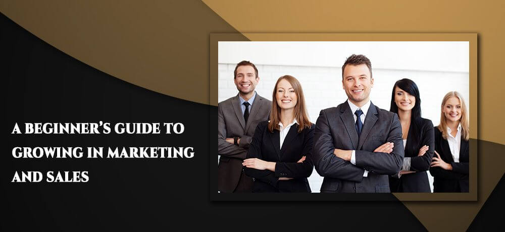 A Beginner’s Guide To Growing In Marketing And Sales